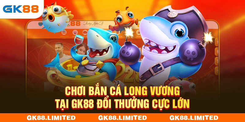 Chơi bắn cá Long Vương tại GK88 đổi thưởng cực lớn